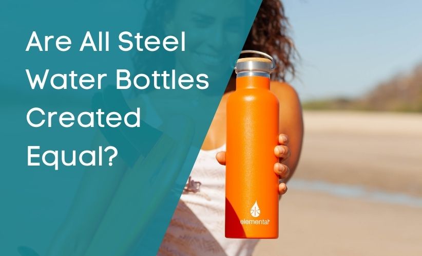 Are All Steel Water Bottles Created Equal? What You Should Look For